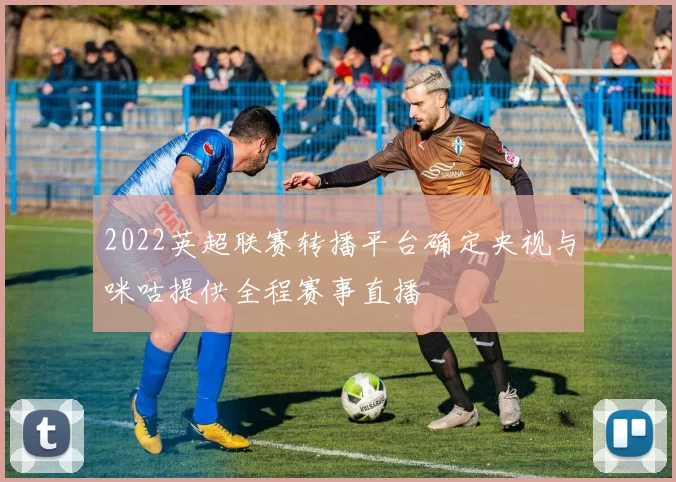 2022英超联赛转播平台确定央视与咪咕提供全程赛事直播