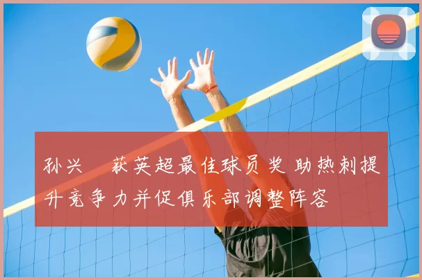 孙兴慜获英超最佳球员奖 助热刺提升竞争力并促俱乐部调整阵容