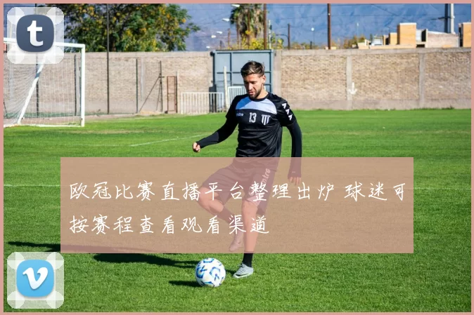 欧冠比赛直播平台整理出炉 球迷可按赛程查看观看渠道