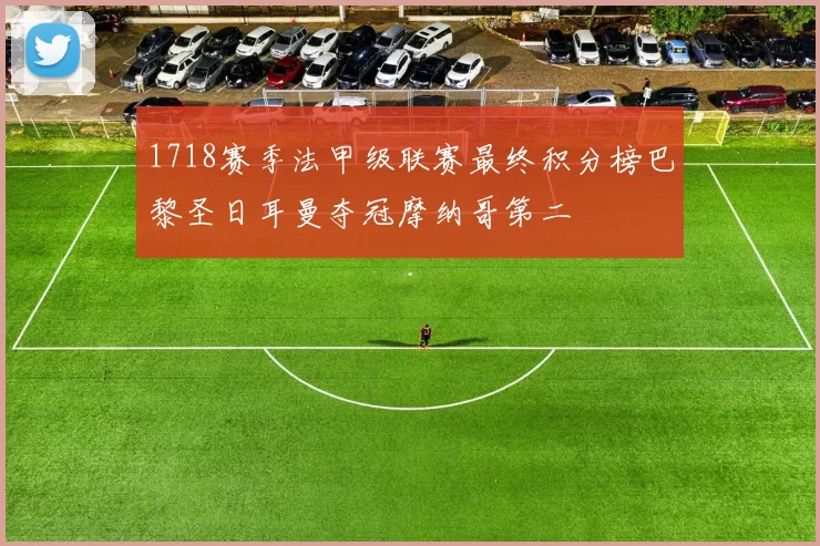 1718赛季法甲级联赛最终积分榜巴黎圣日耳曼夺冠摩纳哥第二