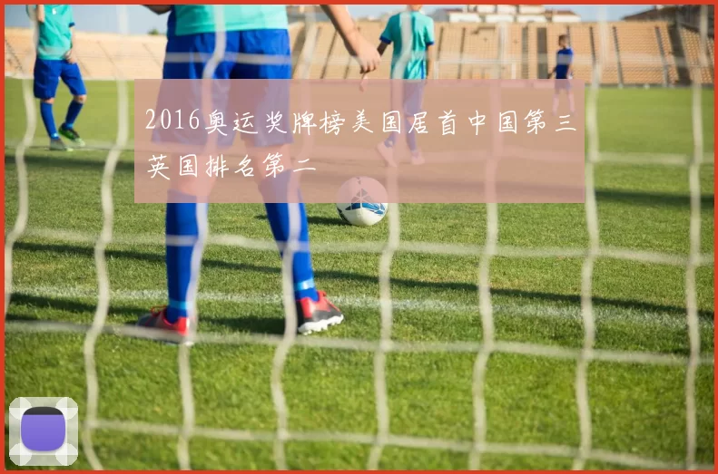 2016奥运奖牌榜美国居首中国第三英国排名第二