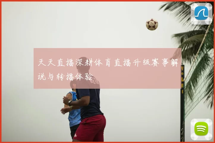 天天直播深耕体育直播升级赛事解说与转播体验