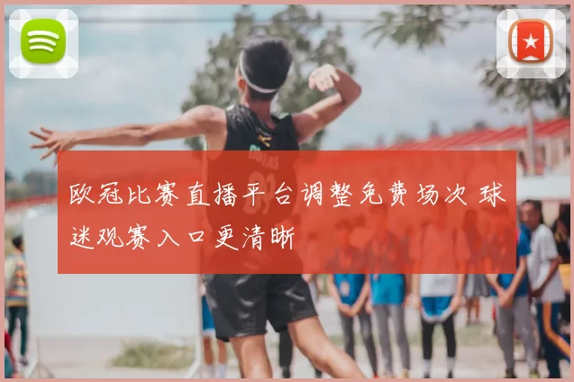 欧冠比赛直播平台调整免费场次 球迷观赛入口更清晰