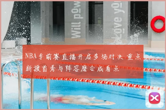 NBA季前赛直播开启多场对决 重点新援首秀与阵容磨合成看点