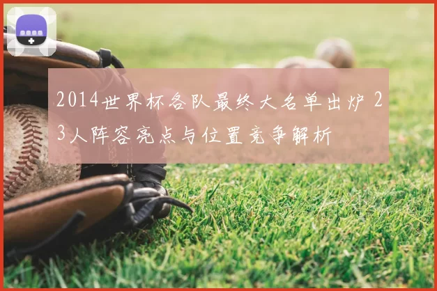2014世界杯各队最终大名单出炉 23人阵容亮点与位置竞争解析