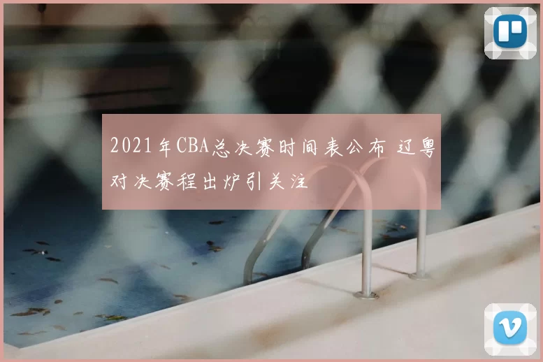 2021年CBA总决赛时间表公布 辽粤对决赛程出炉引关注
