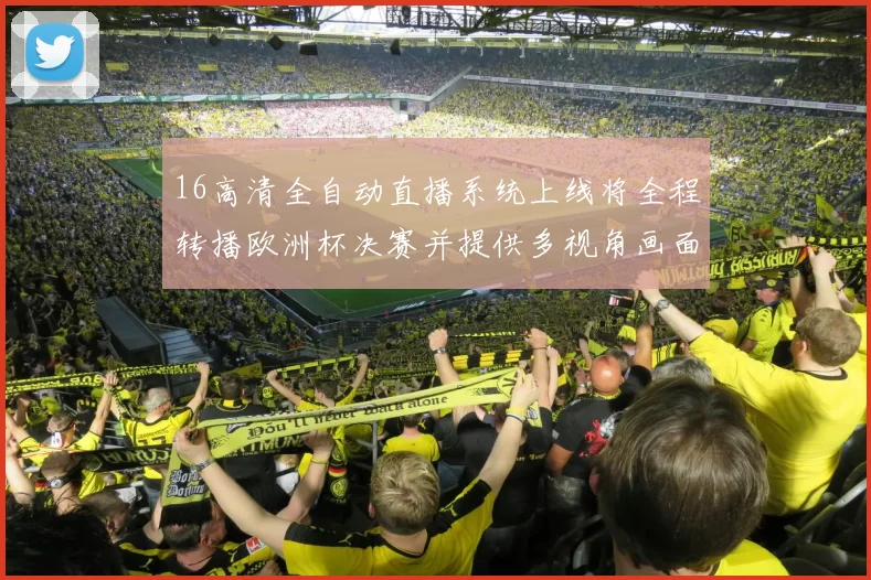 16高清全自动直播系统上线将全程转播欧洲杯决赛并提供多视角画面