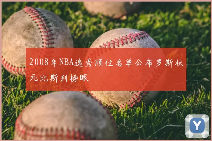 2008年NBA选秀顺位名单公布罗斯状元比斯利榜眼