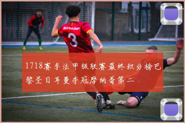 1718赛季法甲级联赛最终积分榜巴黎圣日耳曼夺冠摩纳哥第二