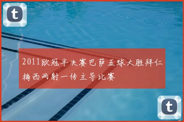 2011欧冠半决赛巴萨五球大胜拜仁梅西两射一传主导比赛