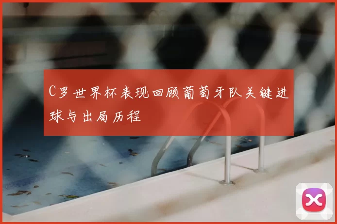 C罗世界杯表现回顾葡萄牙队关键进球与出局历程