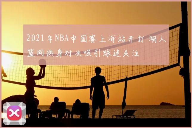 2021年NBA中国赛上海站开打 湖人篮网热身对决吸引球迷关注