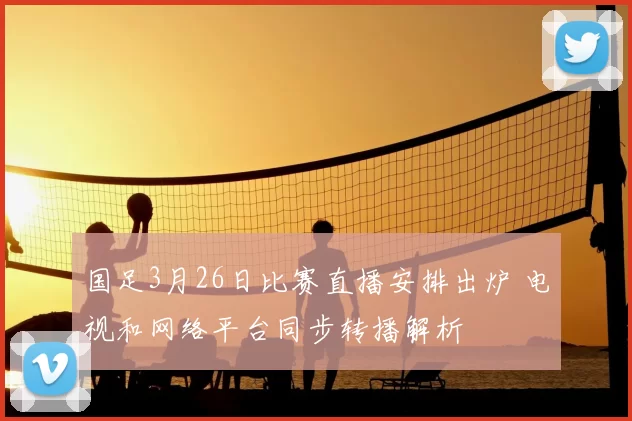 国足3月26日比赛直播安排出炉 电视和网络平台同步转播解析