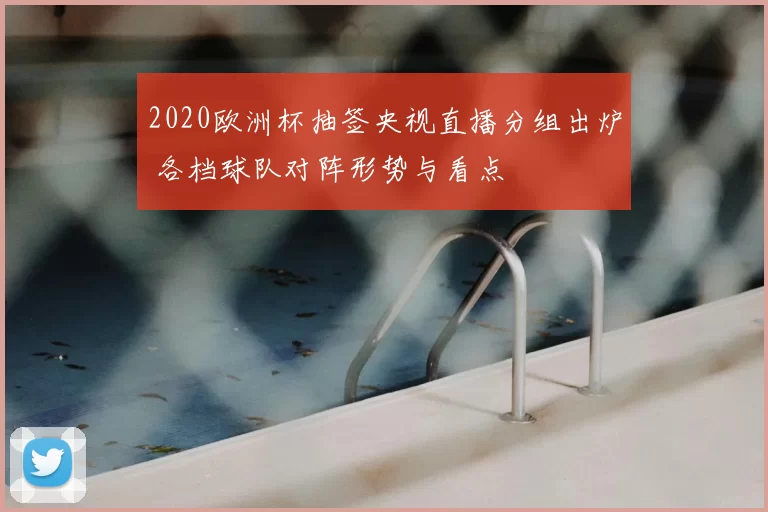2020欧洲杯抽签央视直播分组出炉 各档球队对阵形势与看点