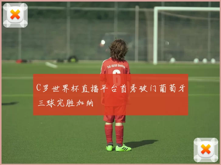 C罗世界杯直播平台首秀破门葡萄牙三球完胜加纳