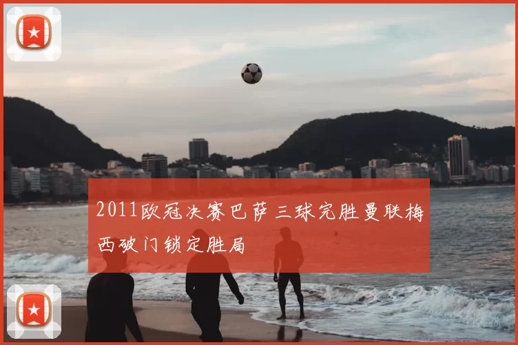 2011欧冠决赛巴萨三球完胜曼联梅西破门锁定胜局