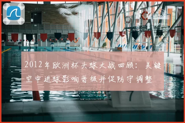 2012年欧洲杯头球大战回顾：关键空中进球影响晋级并促防守调整