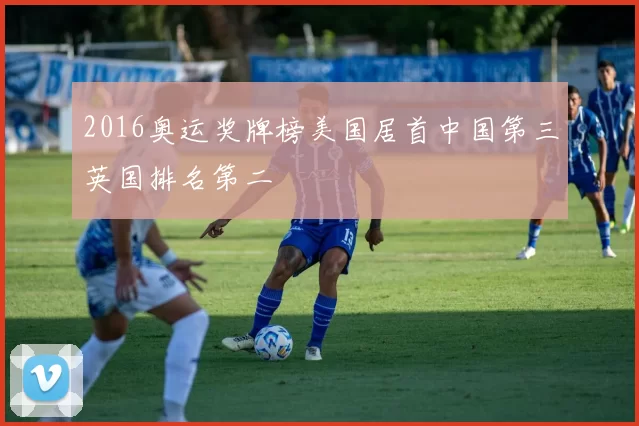 2016奥运奖牌榜美国居首中国第三英国排名第二