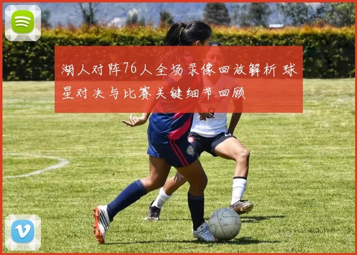 湖人对阵76人全场录像回放解析 球星对决与比赛关键细节回顾