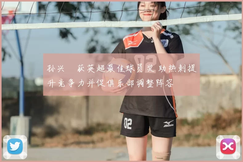 孙兴慜获英超最佳球员奖 助热刺提升竞争力并促俱乐部调整阵容