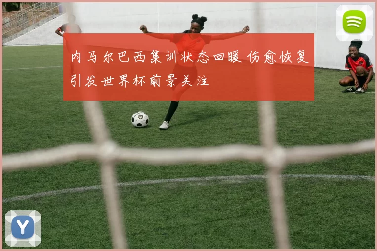 内马尔巴西集训状态回暖 伤愈恢复引发世界杯前景关注