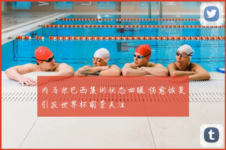 内马尔巴西集训状态回暖 伤愈恢复引发世界杯前景关注