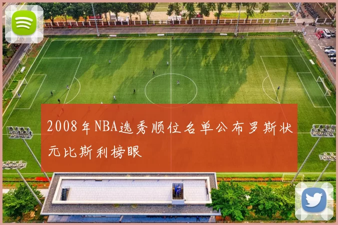2008年NBA选秀顺位名单公布罗斯状元比斯利榜眼