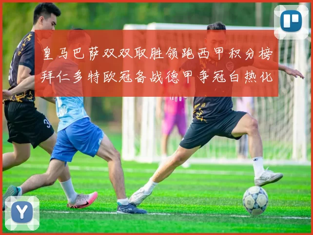 皇马巴萨双双取胜领跑西甲积分榜拜仁多特欧冠备战德甲争冠白热化
