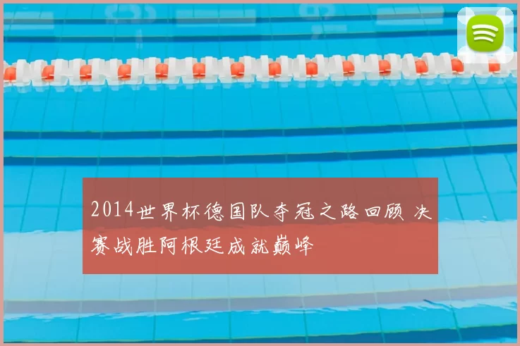 2014世界杯德国队夺冠之路回顾 决赛战胜阿根廷成就巅峰