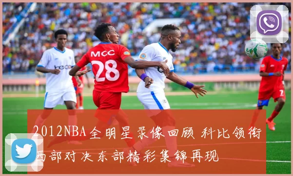 2012NBA全明星录像回顾 科比领衔西部对决东部精彩集锦再现
