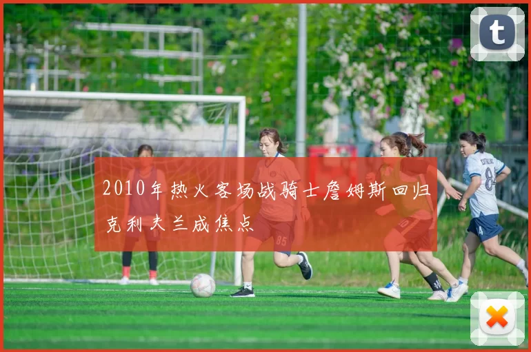 2010年热火客场战骑士詹姆斯回归克利夫兰成焦点