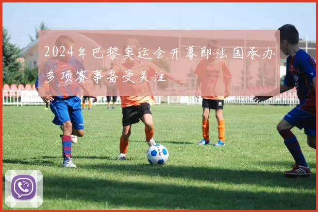 2024年巴黎奥运会开幕即法国承办多项赛事备受关注