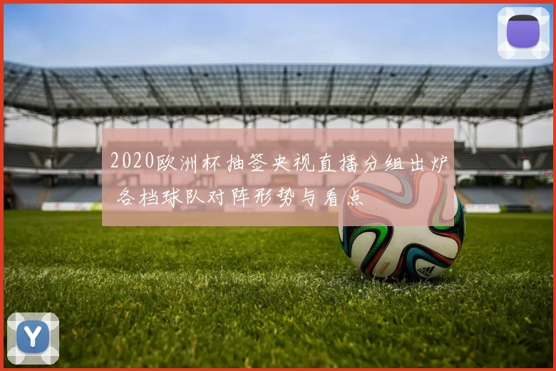 2020欧洲杯抽签央视直播分组出炉 各档球队对阵形势与看点