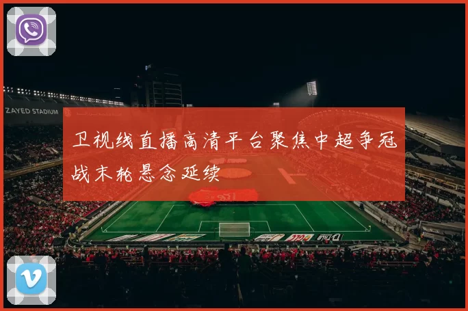 卫视线直播高清平台聚焦中超争冠战末轮悬念延续