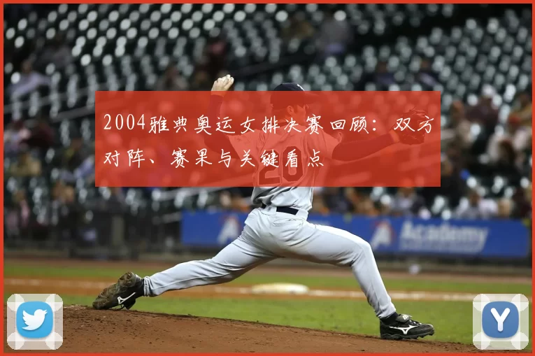 2004雅典奥运女排决赛回顾：双方对阵、赛果与关键看点