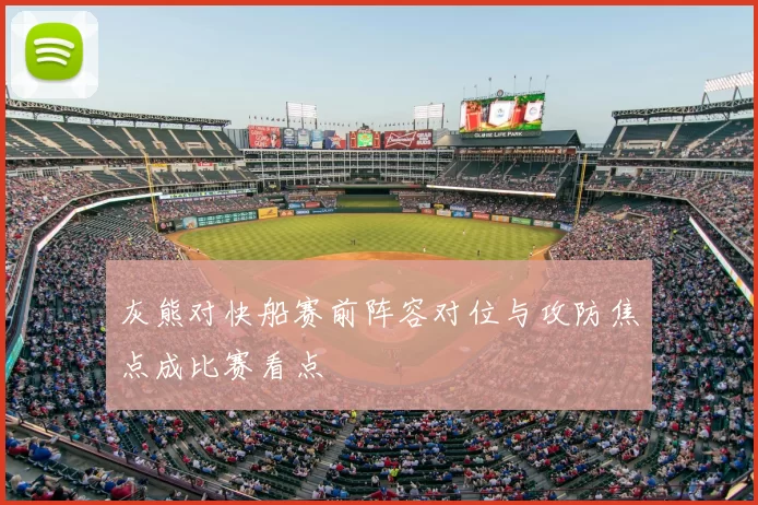 灰熊对快船赛前阵容对位与攻防焦点成比赛看点