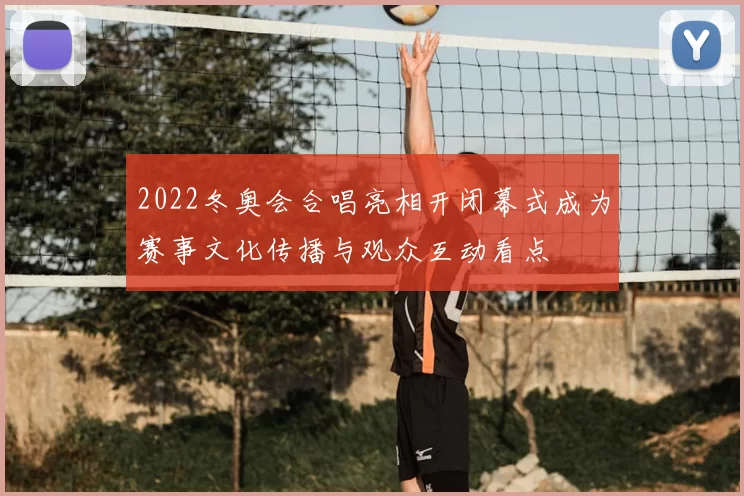 2022冬奥会合唱亮相开闭幕式成为赛事文化传播与观众互动看点