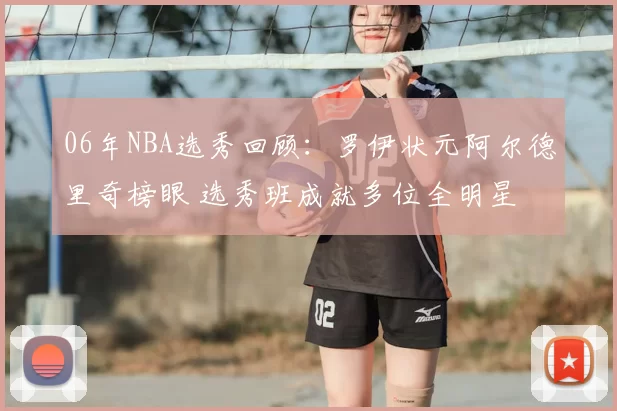 06年NBA选秀回顾：罗伊状元阿尔德里奇榜眼 选秀班成就多位全明星