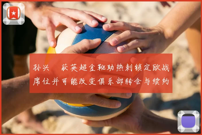 孙兴慜获英超金靴助热刺锁定欧战席位并可能改变俱乐部转会与续约计划