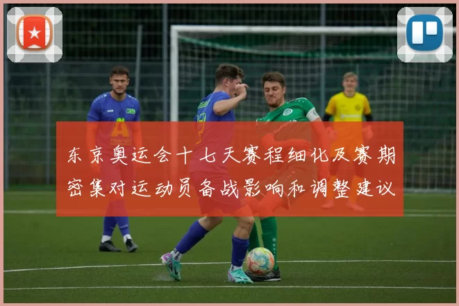 东京奥运会十七天赛程细化及赛期密集对运动员备战影响和调整建议