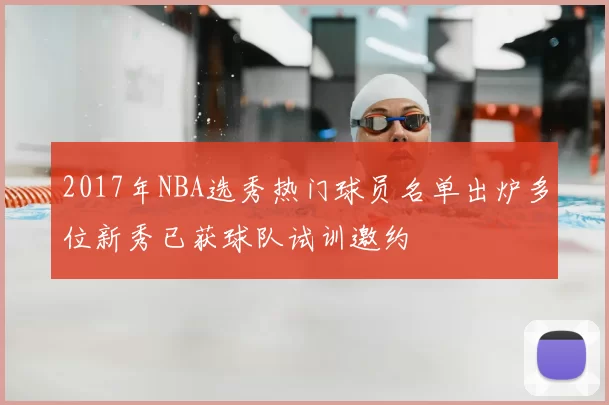 2017年NBA选秀热门球员名单出炉多位新秀已获球队试训邀约