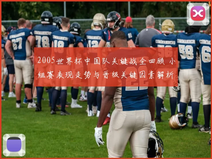 2005世界杯中国队关键战全回顾 小组赛表现走势与晋级关键因素解析