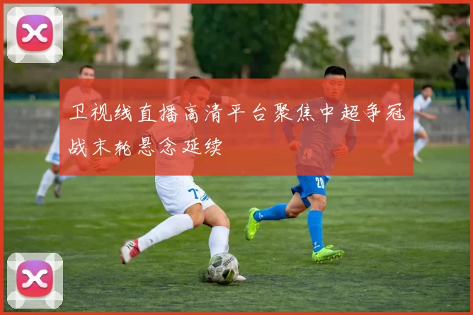 卫视线直播高清平台聚焦中超争冠战末轮悬念延续