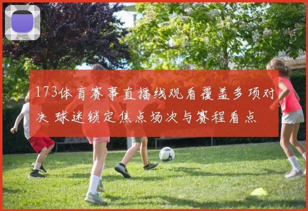 173体育赛事直播线观看覆盖多项对决 球迷锁定焦点场次与赛程看点
