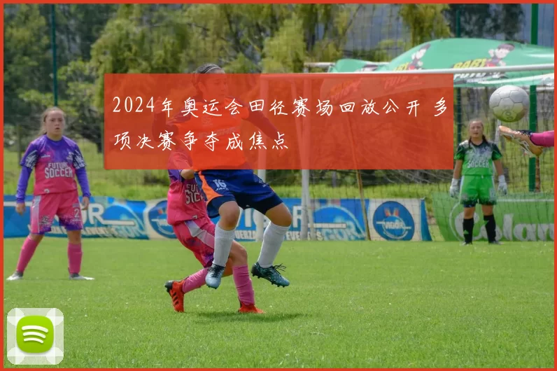 2024年奥运会田径赛场回放公开 多项决赛争夺成焦点