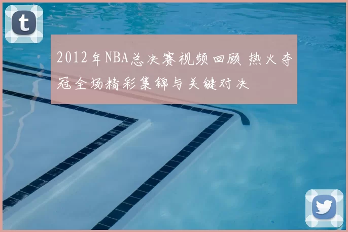 2012年NBA总决赛视频回顾 热火夺冠全场精彩集锦与关键对决
