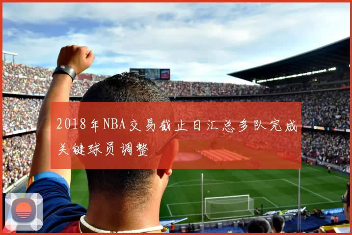 2018年NBA交易截止日汇总多队完成关键球员调整