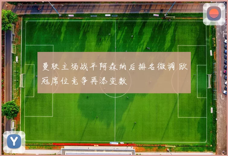 曼联主场战平阿森纳后排名微调 欧冠席位竞争再添变数