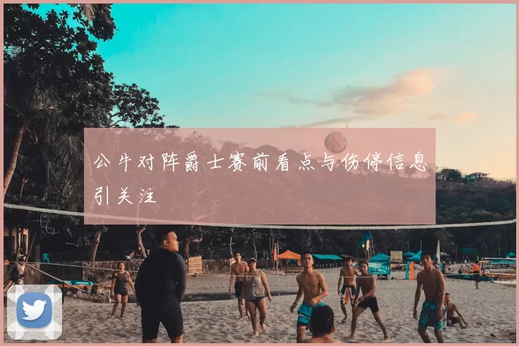 公牛对阵爵士赛前看点与伤停信息引关注