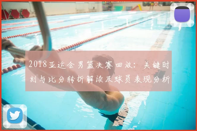 2018亚运会男篮决赛回放：关键时刻与比分转折解读及球员表现分析